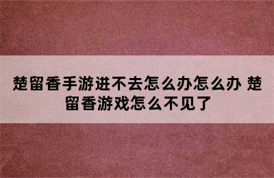 楚留香手游进不去怎么办怎么办 楚留香游戏怎么不见了